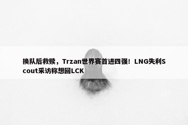 换队后救赎，Trzan世界赛首进四强！LNG失利Scout采访称想回LCK