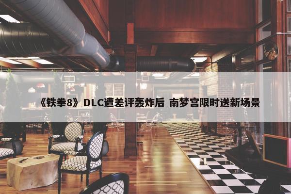 《铁拳8》DLC遭差评轰炸后 南梦宫限时送新场景