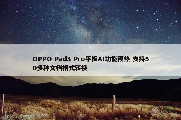 OPPO Pad3 Pro平板AI功能预热 支持50多种文档格式转换