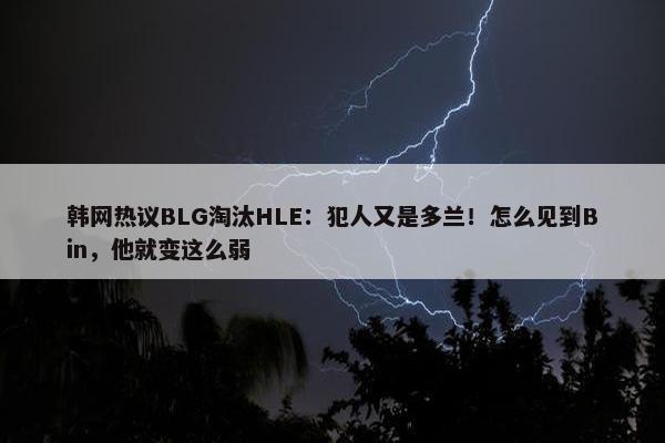 韩网热议BLG淘汰HLE：犯人又是多兰！怎么见到Bin，他就变这么弱