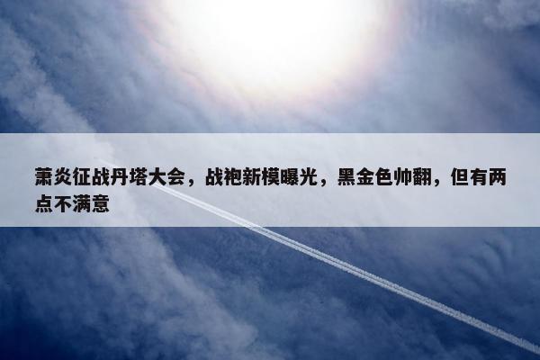 萧炎征战丹塔大会，战袍新模曝光，黑金色帅翻，但有两点不满意