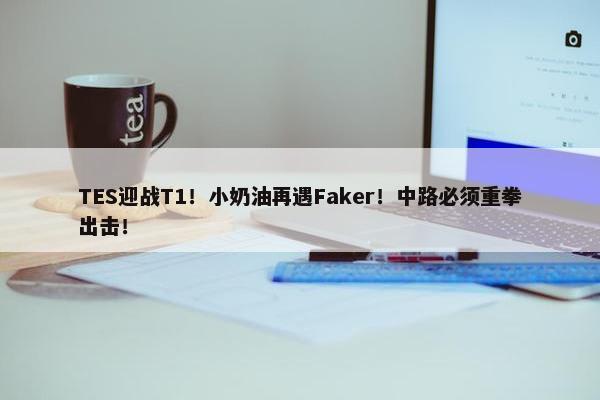 TES迎战T1！小奶油再遇Faker！中路必须重拳出击！