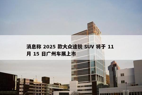 消息称 2025 款大众途锐 SUV 将于 11 月 15 日广州车展上市