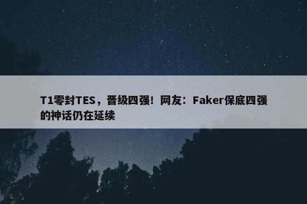 T1零封TES，晋级四强！网友：Faker保底四强的神话仍在延续