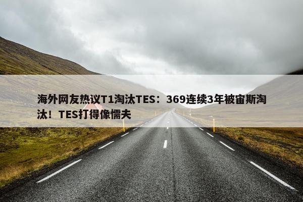 海外网友热议T1淘汰TES：369连续3年被宙斯淘汰！TES打得像懦夫