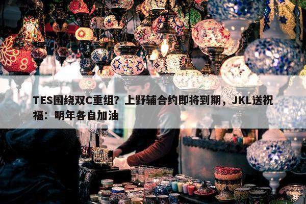 TES围绕双C重组？上野辅合约即将到期，JKL送祝福：明年各自加油