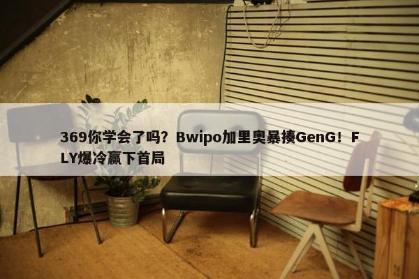 369你学会了吗？Bwipo加里奥暴揍GenG！FLY爆冷赢下首局