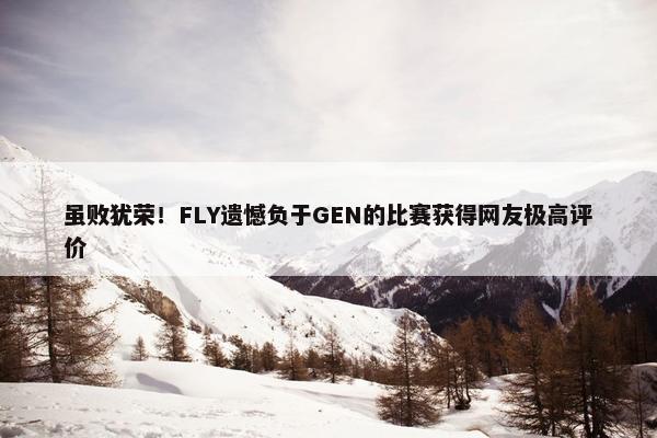 虽败犹荣！FLY遗憾负于GEN的比赛获得网友极高评价