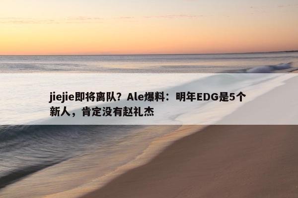 jiejie即将离队？Ale爆料：明年EDG是5个新人，肯定没有赵礼杰