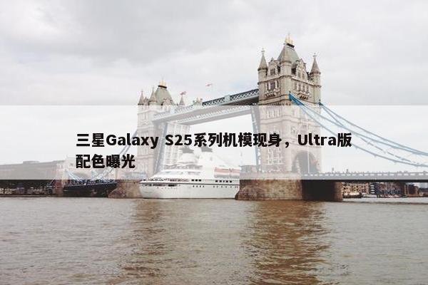 三星Galaxy S25系列机模现身，Ultra版配色曝光