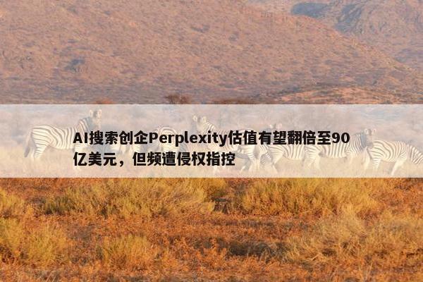 AI搜索创企Perplexity估值有望翻倍至90亿美元，但频遭侵权指控