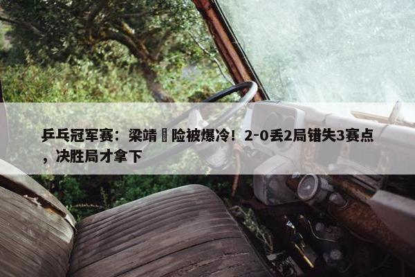 乒乓冠军赛：梁靖崑险被爆冷！2-0丢2局错失3赛点，决胜局才拿下