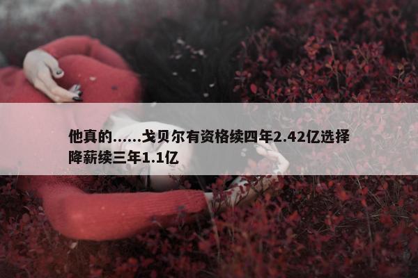 他真的......戈贝尔有资格续四年2.42亿选择降薪续三年1.1亿