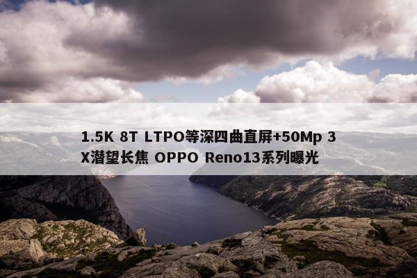 1.5K 8T LTPO等深四曲直屏+50Mp 3X潜望长焦 OPPO Reno13系列曝光