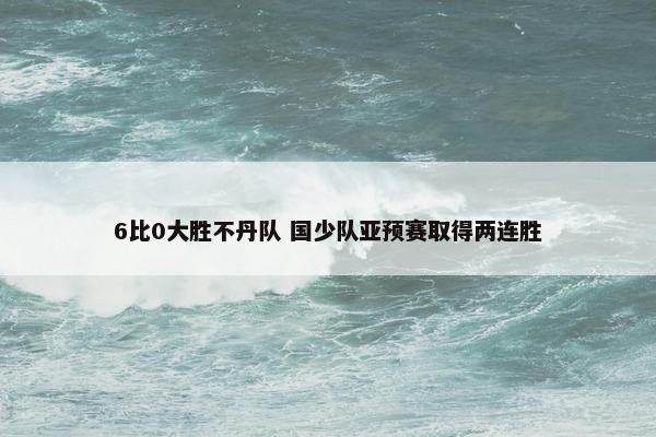 6比0大胜不丹队 国少队亚预赛取得两连胜