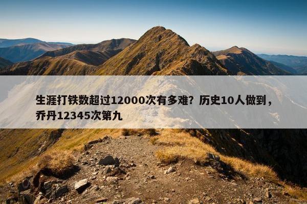 生涯打铁数超过12000次有多难？历史10人做到，乔丹12345次第九