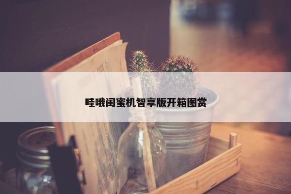 哇哦闺蜜机智享版开箱图赏