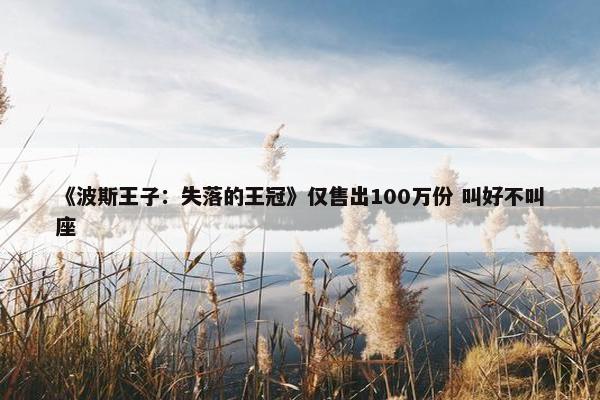 《波斯王子：失落的王冠》仅售出100万份 叫好不叫座