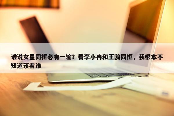 谁说女星同框必有一输？看李小冉和王鸥同框，我根本不知道该看谁