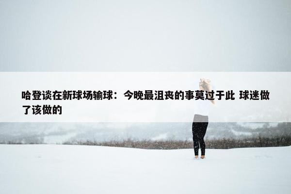 哈登谈在新球场输球：今晚最沮丧的事莫过于此 球迷做了该做的