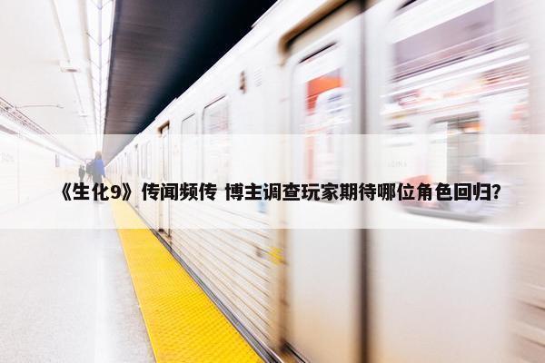 《生化9》传闻频传 博主调查玩家期待哪位角色回归？