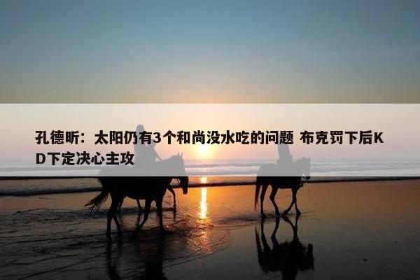 孔德昕：太阳仍有3个和尚没水吃的问题 布克罚下后KD下定决心主攻