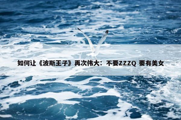 如何让《波斯王子》再次伟大：不要ZZZQ 要有美女