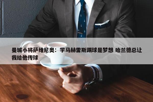 曼城小将萨维尼奥：学马赫雷斯踢球是梦想 哈兰德总让我给他传球