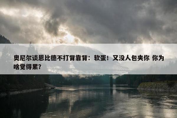 奥尼尔谈恩比德不打背靠背：软蛋！又没人包夹你 你为啥觉得累？