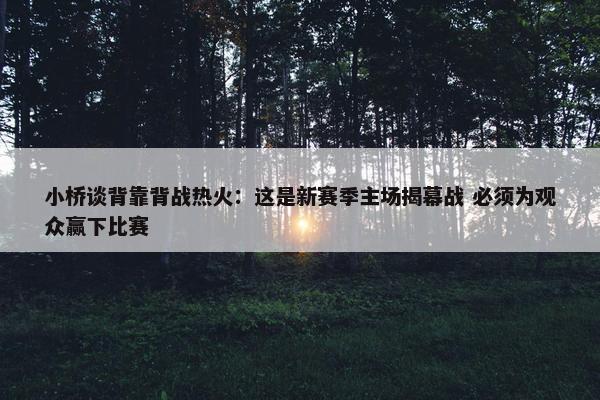 小桥谈背靠背战热火：这是新赛季主场揭幕战 必须为观众赢下比赛