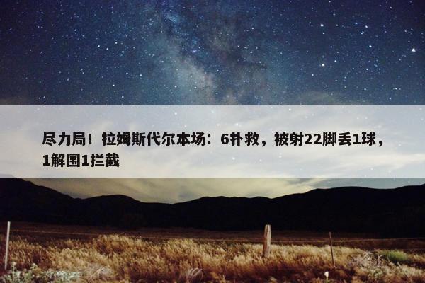 尽力局！拉姆斯代尔本场：6扑救，被射22脚丢1球，1解围1拦截