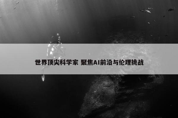 世界顶尖科学家 聚焦AI前沿与伦理挑战