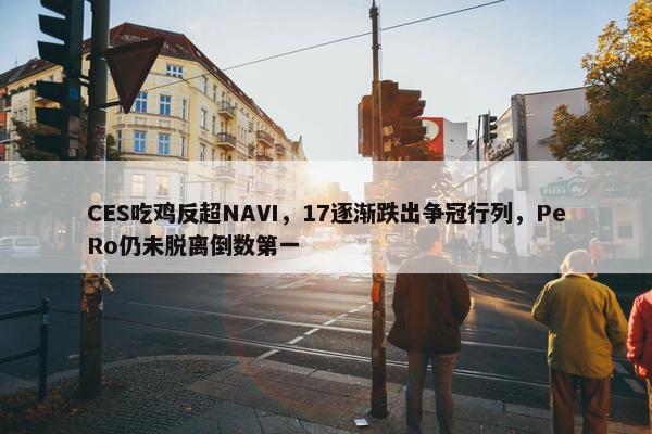 CES吃鸡反超NAVI，17逐渐跌出争冠行列，PeRo仍未脱离倒数第一