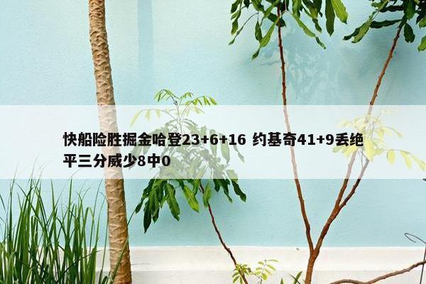 快船险胜掘金哈登23+6+16 约基奇41+9丢绝平三分威少8中0