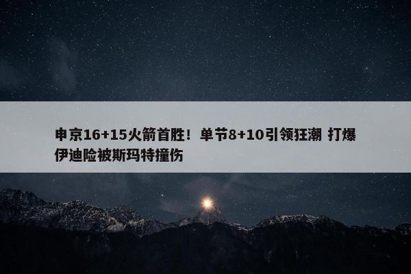 申京16+15火箭首胜！单节8+10引领狂潮 打爆伊迪险被斯玛特撞伤