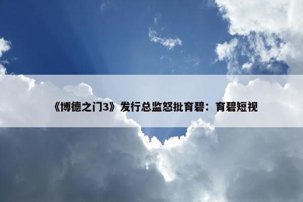 《博德之门3》发行总监怒批育碧：育碧短视