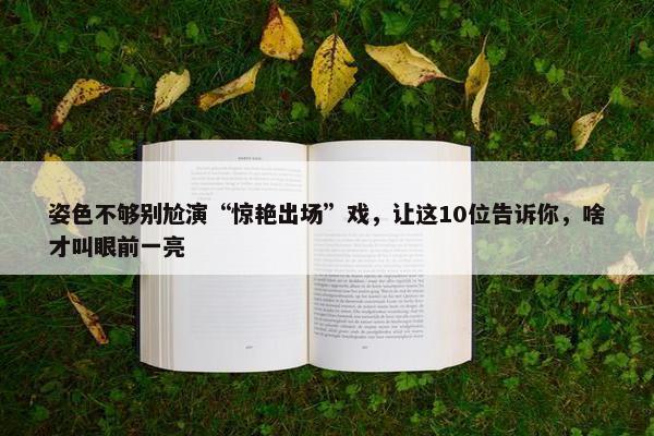 姿色不够别尬演“惊艳出场”戏，让这10位告诉你，啥才叫眼前一亮