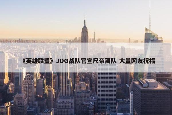 《英雄联盟》JDG战队官宣尺帝离队 大量网友祝福