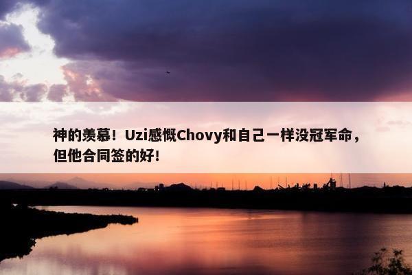 神的羡慕！Uzi感慨Chovy和自己一样没冠军命，但他合同签的好！