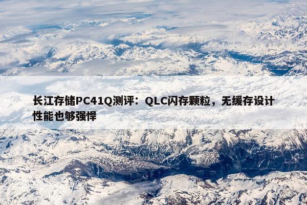 长江存储PC41Q测评：QLC闪存颗粒，无缓存设计性能也够强悍