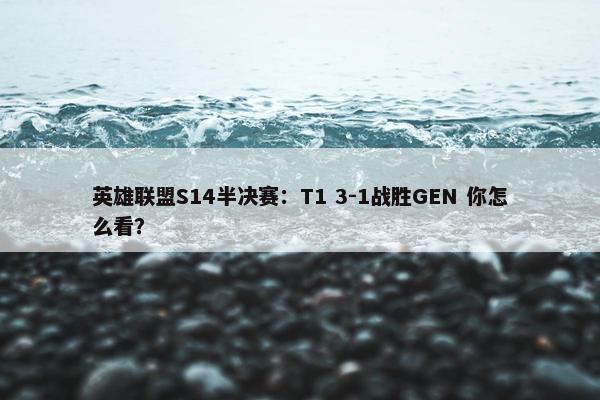 英雄联盟S14半决赛：T1 3-1战胜GEN 你怎么看？