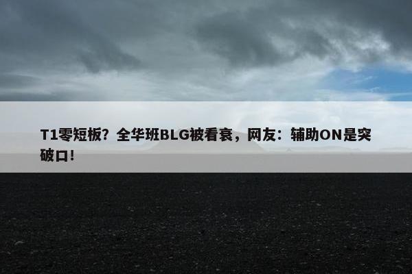 T1零短板？全华班BLG被看衰，网友：辅助ON是突破口！