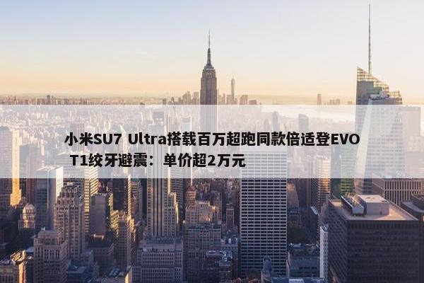 小米SU7 Ultra搭载百万超跑同款倍适登EVO T1绞牙避震：单价超2万元