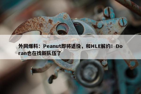 外网爆料：Peanut即将退役，和HLE解约！Doran也在找新队伍了