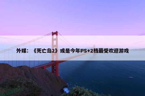 外媒：《死亡岛2》或是今年PS+2档最受欢迎游戏