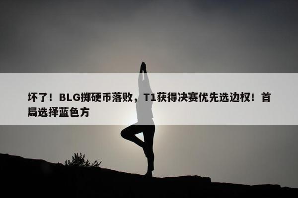 坏了！BLG掷硬币落败，T1获得决赛优先选边权！首局选择蓝色方