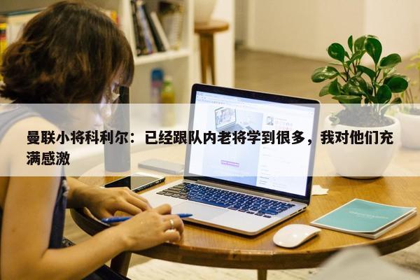 曼联小将科利尔：已经跟队内老将学到很多，我对他们充满感激