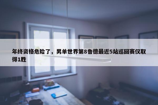 年终资格危险了，男单世界第8鲁德最近5站巡回赛仅取得1胜