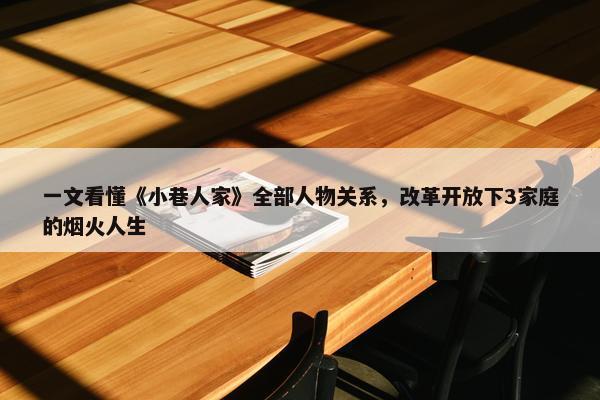 一文看懂《小巷人家》全部人物关系，改革开放下3家庭的烟火人生