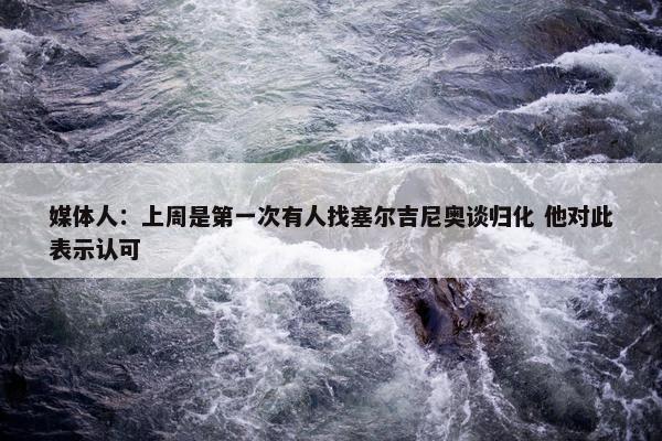 媒体人：上周是第一次有人找塞尔吉尼奥谈归化 他对此表示认可